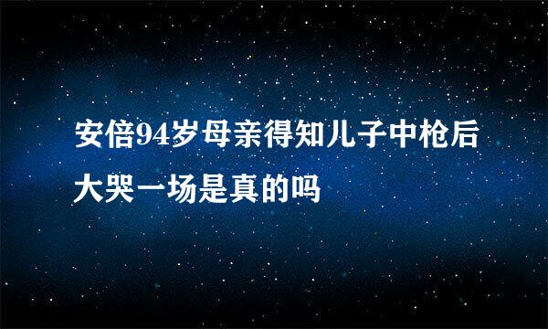 安倍94岁母亲得知儿子中枪后大哭一场是真的吗