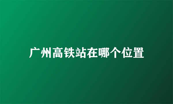 广州高铁站在哪个位置