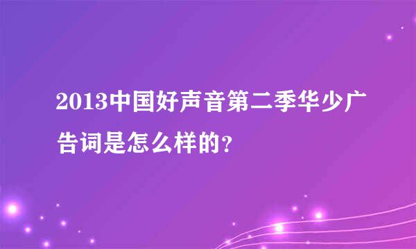 2013中国好声音第二季华少广告词是怎么样的？