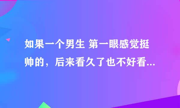 如果一个男生 第一眼感觉挺帅的，后来看久了也不好看了那到底是不是帅哥呢？？