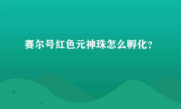 赛尔号红色元神珠怎么孵化？