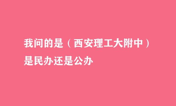 我问的是（西安理工大附中）是民办还是公办