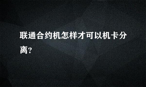 联通合约机怎样才可以机卡分离？