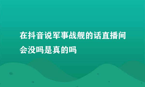 在抖音说军事战舰的话直播间会没吗是真的吗