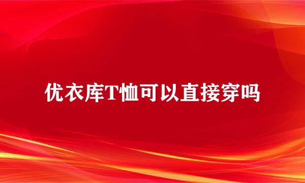 优衣库T恤可以直接穿吗