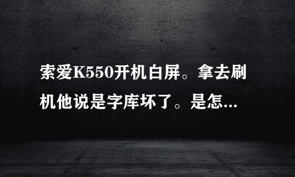 索爱K550开机白屏。拿去刷机他说是字库坏了。是怎么回事啊！