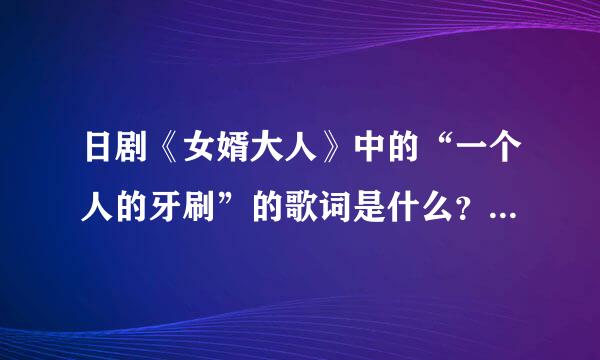 日剧《女婿大人》中的“一个人的牙刷”的歌词是什么？我要学唱，谁能帮忙把歌词告一下啊~~教教我啊