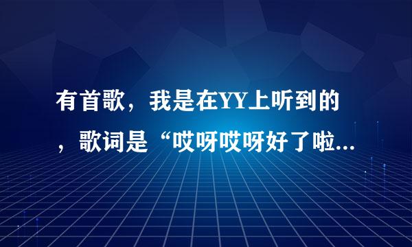 有首歌，我是在YY上听到的，歌词是“哎呀哎呀好了啦。。。。。。。。。”，请问是什么歌