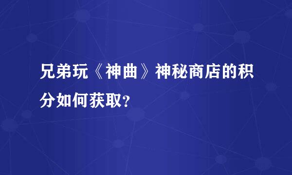 兄弟玩《神曲》神秘商店的积分如何获取？