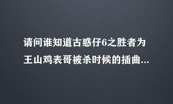 请问谁知道古惑仔6之胜者为王山鸡表哥被杀时候的插曲是什么啊！！