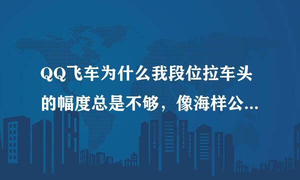 QQ飞车为什么我段位拉车头的幅度总是不够，像海样公园车头拉不回来