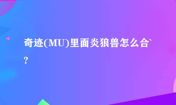 奇迹(MU)里面炎狼兽怎么合`?