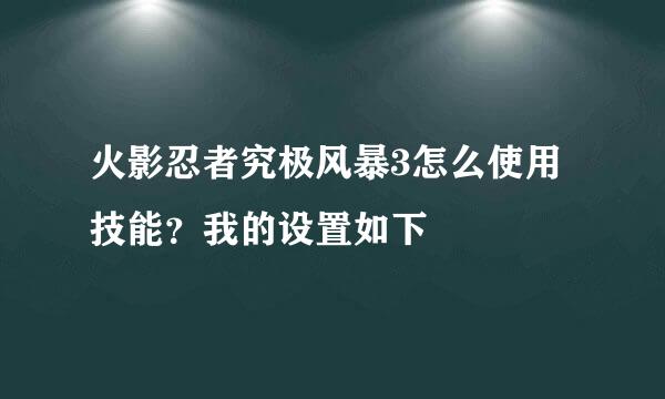 火影忍者究极风暴3怎么使用技能？我的设置如下