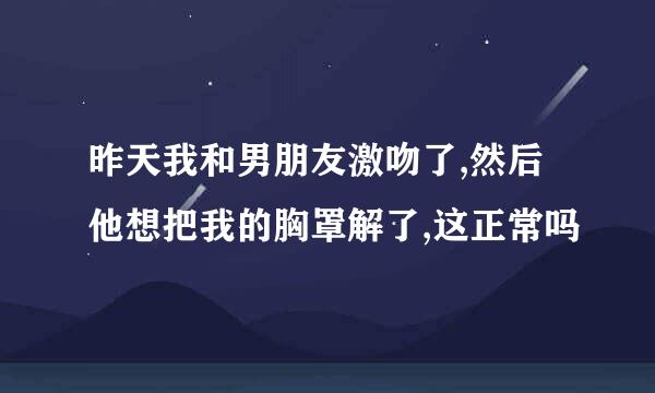 昨天我和男朋友激吻了,然后他想把我的胸罩解了,这正常吗