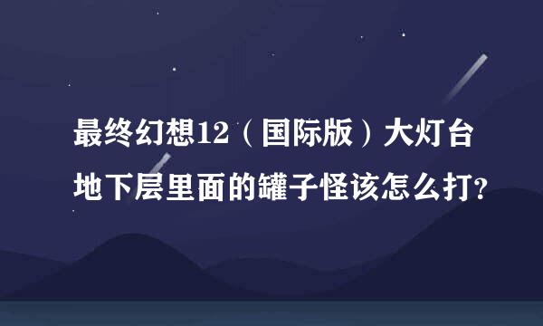 最终幻想12（国际版）大灯台地下层里面的罐子怪该怎么打？