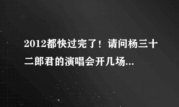 2012都快过完了！请问杨三十二郎君的演唱会开几场啦？？？