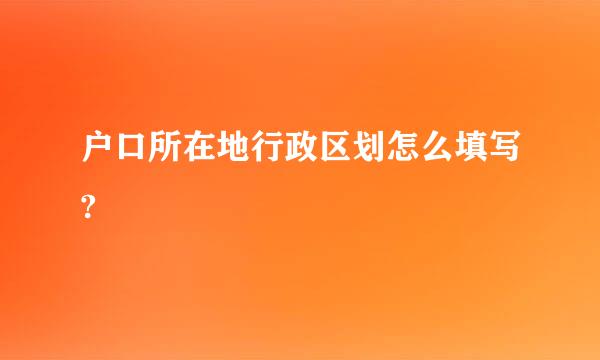 户口所在地行政区划怎么填写?