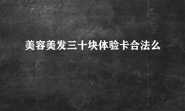 美容美发三十块体验卡合法么