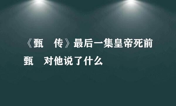 《甄嬛传》最后一集皇帝死前甄嬛对他说了什么