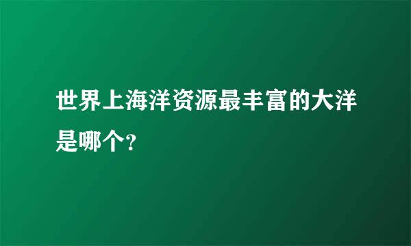 世界上海洋资源最丰富的大洋是哪个？