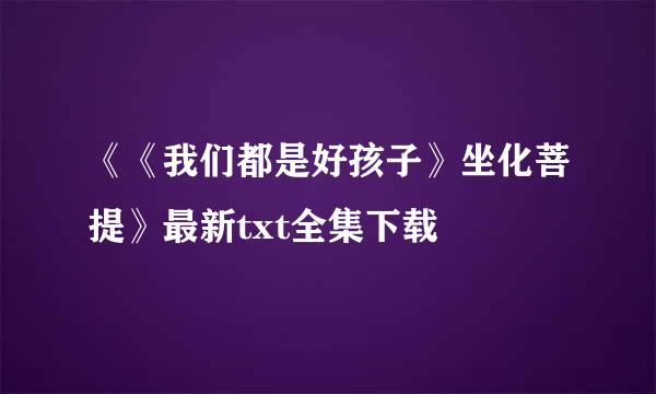 《《我们都是好孩子》坐化菩提》最新txt全集下载