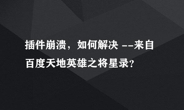 插件崩溃，如何解决 --来自百度天地英雄之将星录？