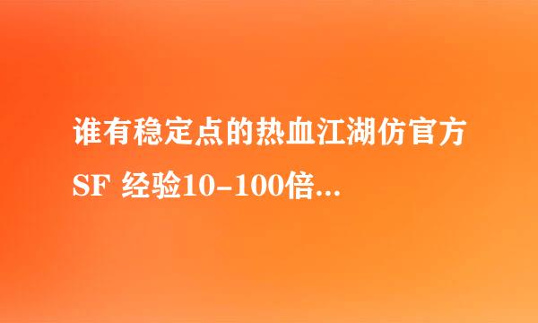 谁有稳定点的热血江湖仿官方SF 经验10-100倍的 爆率随意、 跪求知识帝。