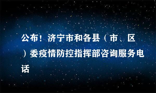 公布！济宁市和各县（市、区）委疫情防控指挥部咨询服务电话