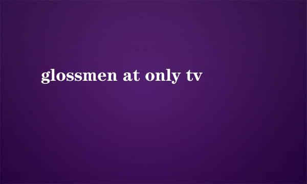 glossmen at only tv