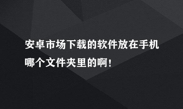 安卓市场下载的软件放在手机哪个文件夹里的啊！