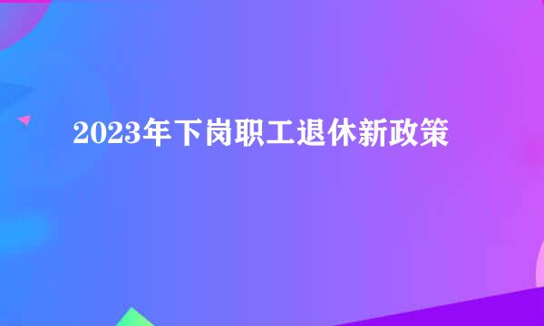 2023年下岗职工退休新政策