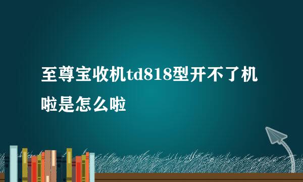 至尊宝收机td818型开不了机啦是怎么啦