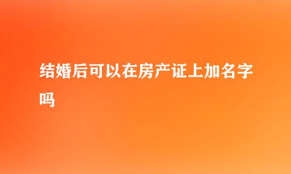 结婚后可以在房产证上加名字吗