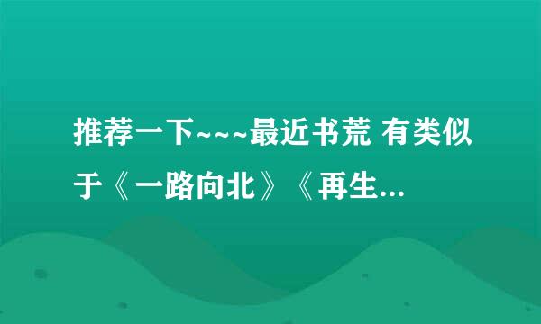 推荐一下~~~最近书荒 有类似于《一路向北》《再生缘我的温柔暴君》《芊泽花》一样的文章吗？ 不要女尊