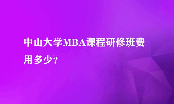 中山大学MBA课程研修班费用多少？