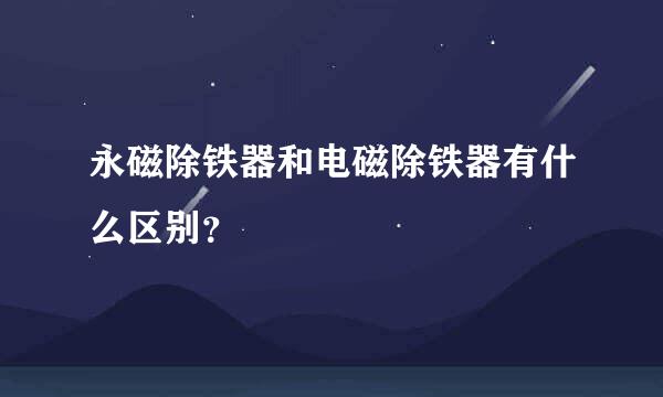 永磁除铁器和电磁除铁器有什么区别？