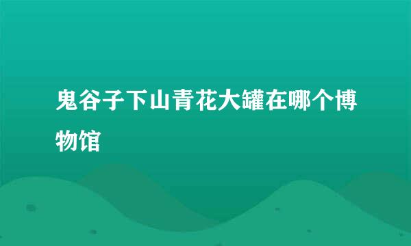 鬼谷子下山青花大罐在哪个博物馆