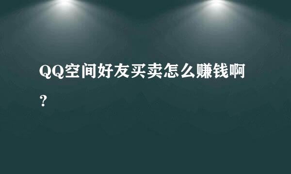 QQ空间好友买卖怎么赚钱啊？