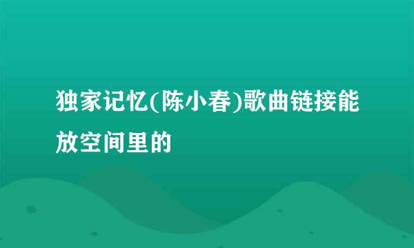 独家记忆(陈小春)歌曲链接能放空间里的