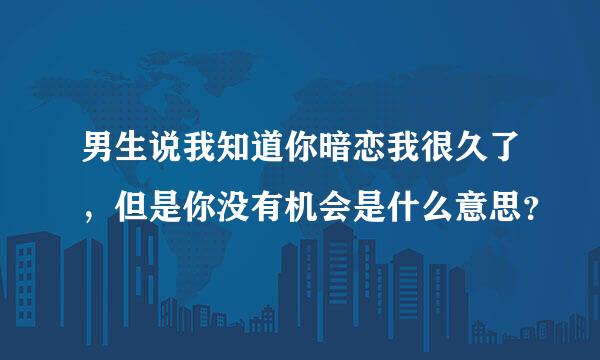 男生说我知道你暗恋我很久了，但是你没有机会是什么意思？