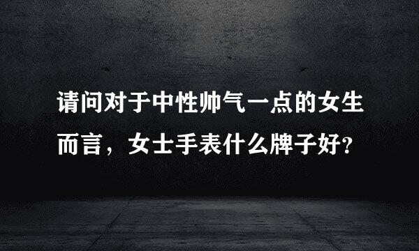 请问对于中性帅气一点的女生而言，女士手表什么牌子好？