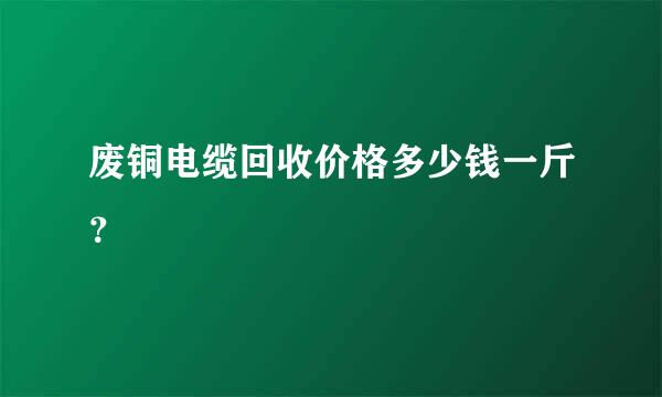 废铜电缆回收价格多少钱一斤？