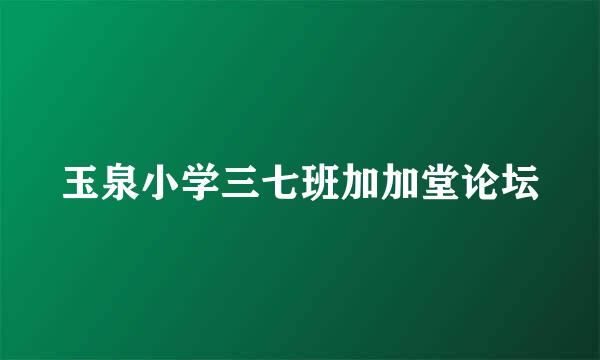 玉泉小学三七班加加堂论坛