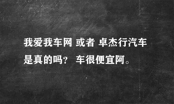 我爱我车网 或者 卓杰行汽车 是真的吗？ 车很便宜阿。