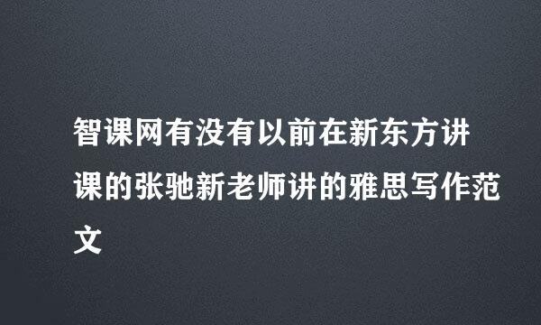 智课网有没有以前在新东方讲课的张驰新老师讲的雅思写作范文