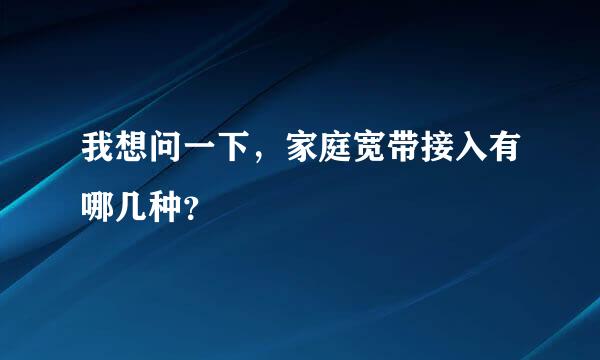 我想问一下，家庭宽带接入有哪几种？