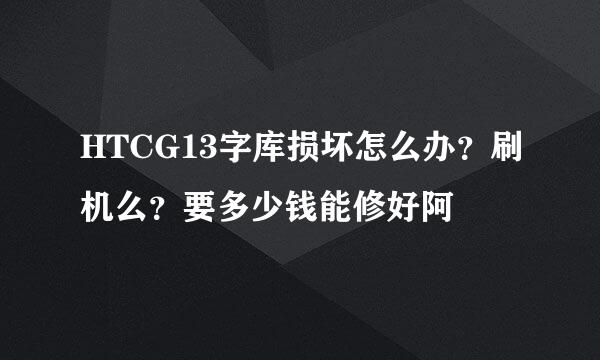 HTCG13字库损坏怎么办？刷机么？要多少钱能修好阿