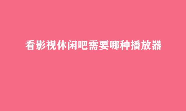 看影视休闲吧需要哪种播放器