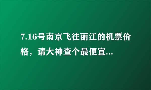 7.16号南京飞往丽江的机票价格，请大神查个最便宜的。。。