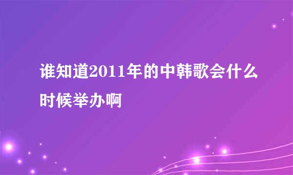 谁知道2011年的中韩歌会什么时候举办啊